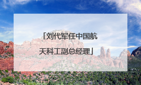 刘代军任中国航天科工副总经理