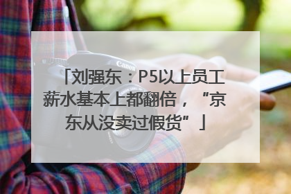 刘强东：P5以上员工薪水基本上都翻倍，“京东从没卖过假货”