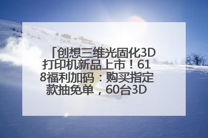 创想三维光固化3D打印机新品上市！618福利加码：购买指定款抽免单，60台3D打印机直接送