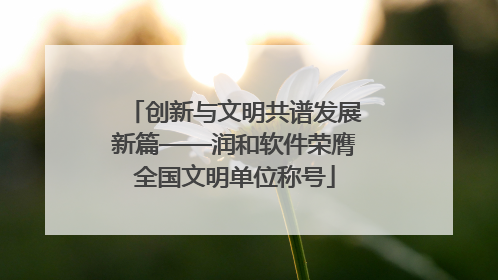 创新与文明共谱发展新篇——润和软件荣膺全国文明单位称号