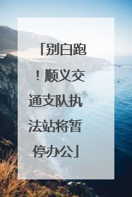 别白跑！顺义交通支队执法站将暂停办公