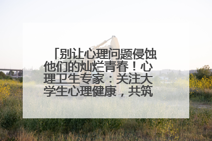别让心理问题侵蚀他们的灿烂青春！心理卫生专家：关注大学生心理健康，共筑青春心灵防线