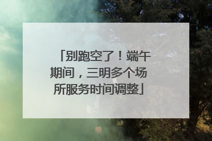 别跑空了！端午期间，三明多个场所服务时间调整