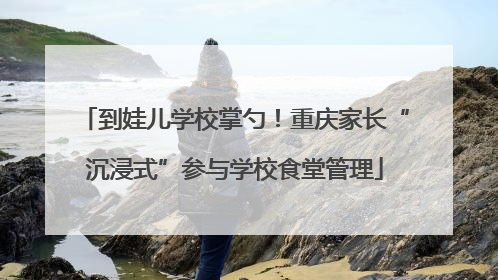 到娃儿学校掌勺！重庆家长“沉浸式”参与学校食堂管理