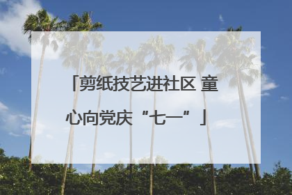 剪纸技艺进社区 童心向党庆“七一”