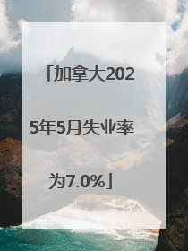 加拿大2025年5月失业率为7.0%