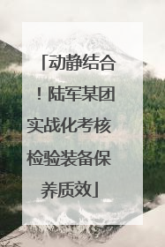动静结合！陆军某团实战化考核检验装备保养质效