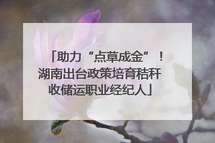 助力“点草成金”！湖南出台政策培育秸秆收储运职业经纪人