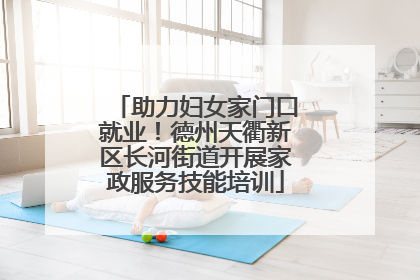 助力妇女家门口就业！德州天衢新区长河街道开展家政服务技能培训