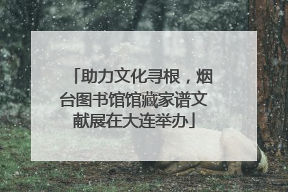 助力文化寻根，烟台图书馆馆藏家谱文献展在大连举办