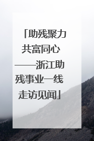 助残聚力 共富同心——浙江助残事业一线走访见闻