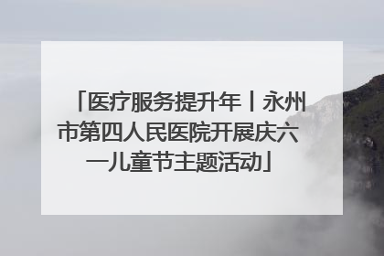 医疗服务提升年丨永州市第四人民医院开展庆六一儿童节主题活动
