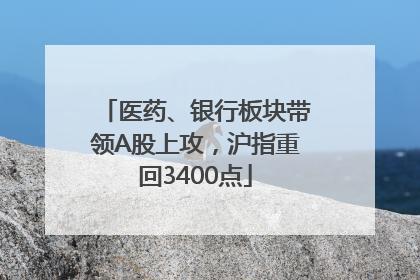 医药、银行板块带领A股上攻，沪指重回3400点