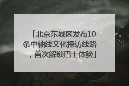 北京东城区发布10条中轴线文化探访线路，首次解锁巴士体验