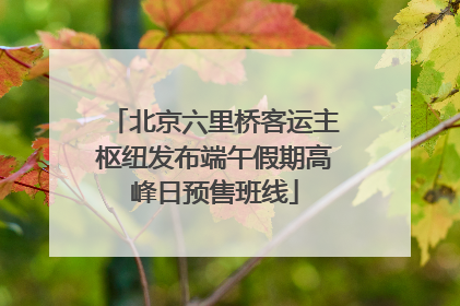 北京六里桥客运主枢纽发布端午假期高峰日预售班线