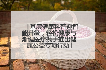 基层健康科普迎智能升级，轻松健康与渐健医疗携手推出健康公益专项行动