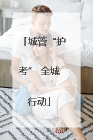 城管“护考” 全城行动