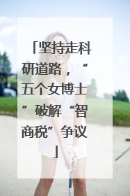 坚持走科研道路，“五个女博士”破解“智商税”争议