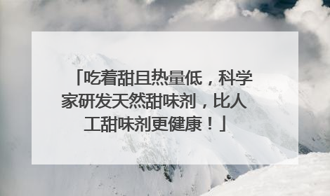 吃着甜且热量低，科学家研发天然甜味剂，比人工甜味剂更健康！