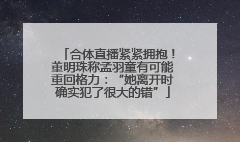 合体直播紧紧拥抱！董明珠称孟羽童有可能重回格力：“她离开时确实犯了很大的错”