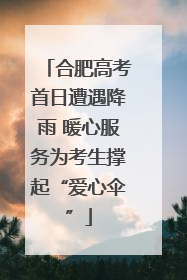 合肥高考首日遭遇降雨 暖心服务为考生撑起“爱心伞”