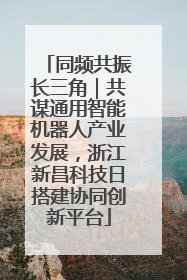 同频共振长三角｜共谋通用智能机器人产业发展，浙江新昌科技日搭建协同创新平台