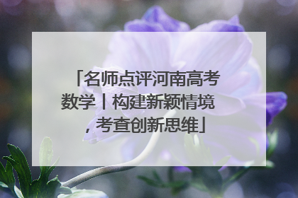 名师点评河南高考数学丨构建新颖情境，考查创新思维