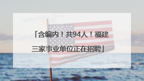 含编内！共94人！福建三家事业单位正在招聘
