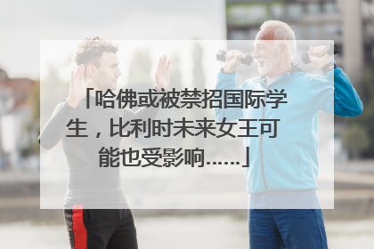 哈佛或被禁招国际学生，比利时未来女王可能也受影响……