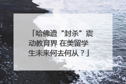 哈佛遭“封杀”震动教育界 在美留学生未来何去何从？