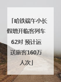 哈铁端午小长假增开临客列车62对 预计运送旅客160万人次