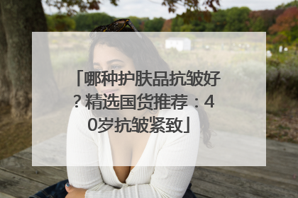 哪种护肤品抗皱好？精选国货推荐：40岁抗皱紧致