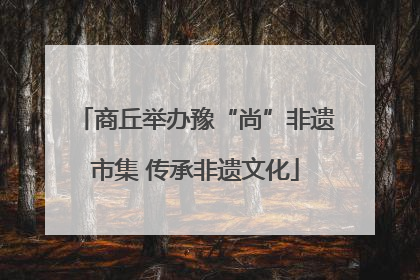 商丘举办豫“尚”非遗市集 传承非遗文化