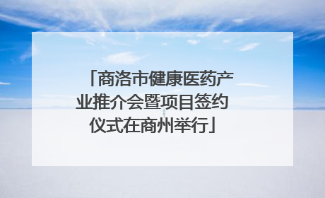 商洛市健康医药产业推介会暨项目签约仪式在商州举行