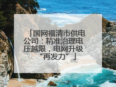 国网福清市供电公司：精准治理电压越限，电网升级“再发力”