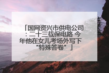国网资兴市供电公司：二十三载保电路 今年他在女儿考场外写下“特殊答卷”