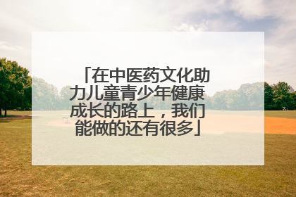 在中医药文化助力儿童青少年健康成长的路上，我们能做的还有很多