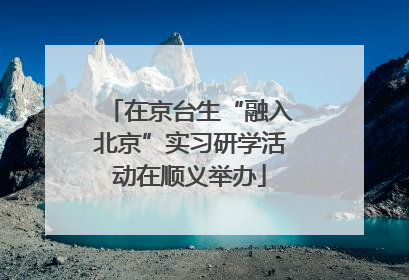 在京台生“融入北京”实习研学活动在顺义举办