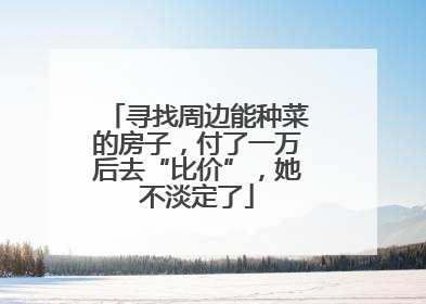 寻找周边能种菜的房子，付了一万后去“比价”，她不淡定了