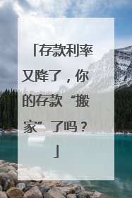 存款利率又降了，你的存款“搬家”了吗？