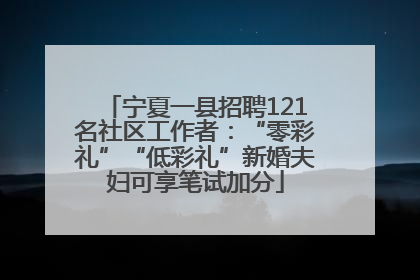宁夏一县招聘121名社区工作者：“零彩礼”“低彩礼”新婚夫妇可享笔试加分