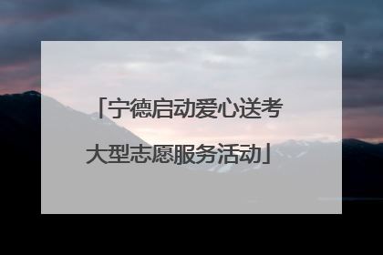 宁德启动爱心送考大型志愿服务活动