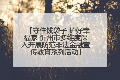 守住钱袋子 护好幸福家 忻州市多维度深入开展防范非法金融宣传教育系列活动