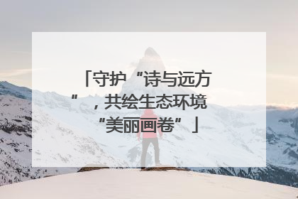 守护“诗与远方”，共绘生态环境“美丽画卷”