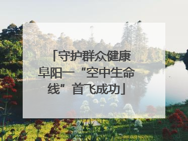 守护群众健康 阜阳一“空中生命线”首飞成功