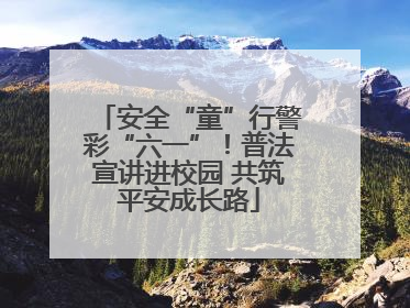 安全“童”行警彩“六一”！普法宣讲进校园 共筑平安成长路