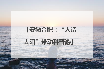安徽合肥：“人造太阳”带动科普游