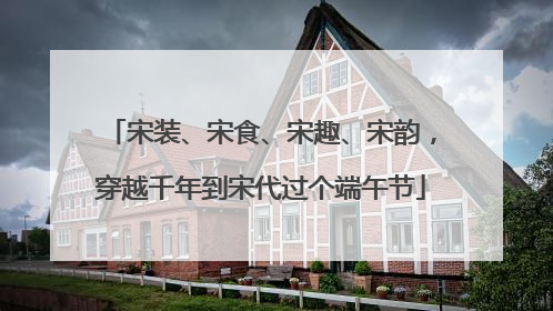 宋装、宋食、宋趣、宋韵，穿越千年到宋代过个端午节