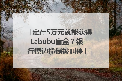 定存5万元就能获得Labubu盲盒？银行擦边揽储被叫停