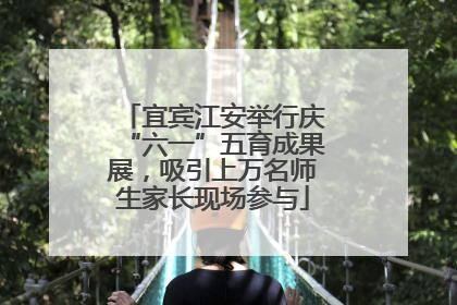 宜宾江安举行庆“六一”五育成果展，吸引上万名师生家长现场参与